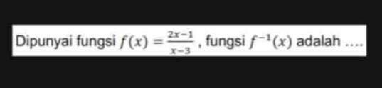 Dipunyai fungsi f(x)= (2x-1)/x-3  , fungsi f^(-1)(x) adalah ....