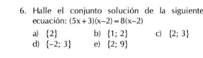 Halle el conjunto solución de la siguiente
ecuación: (5x+3)(x-2)=8(x-2)
a)  2 b)  1;2 c)  2;3
d)  -2;3 e)  2;9