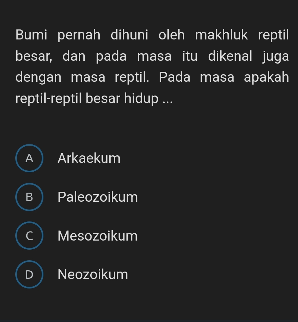 Bumi pernah dihuni oleh makhluk reptil
besar, dan pada masa itu dikenal juga
dengan masa reptil. Pada masa apakah
reptil-reptil besar hidup ...
A  Arkaekum
B  Paleozoikum
C Mesozoikum
D Neozoikum