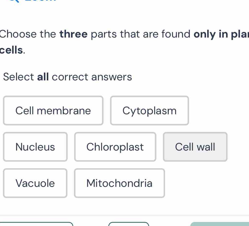 Choose the three parts that are found only in plar
cells.
Select all correct answers
Cell membrane Cytoplasm
Nucleus Chloroplast Cell wall
Vacuole Mitochondria