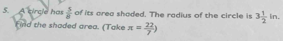 A circle has  5/8  of its area shaded. The radius of the circle is 3 1/2 in. 
Find the shaded area. (Take π = 22/7 )