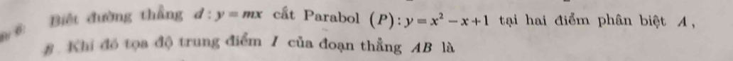 ⑥ Biệt đường thẳng d:y=mx cất Parabol (P):y=x^2-x+1 tại hai điểm phân biệt A,
#. Khi đó tọa độ trung điểm 1 của đoạn thẳng AB là