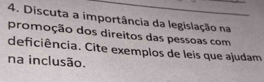 Discuta a importância da legislação na 
promoção dos direitos das pessoas com 
deficiência. Cite exemplos de leis que ajudam 
na inclusão.