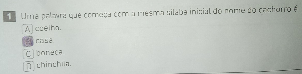 Uma palavra que começa com a mesma sílaba inicial do nome do cachorro é
A coelho.
casa.
Cboneca.
D chinchila.