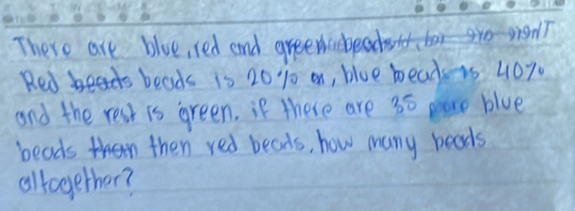 There are blue, red and greencbeb 
Red beads is 20% 10 on, blue bead is 40%
and the rest is green, if there are 35 pere blue 
beads then red beads, how many beads 
altogether?