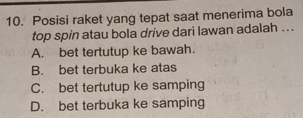 Posisi raket yang tepat saat menerima bola
top spin atau bola drive dari lawan adalah ...
A. bet tertutup ke bawah.
B. bet terbuka ke atas
C. bet tertutup ke samping
D. bet terbuka ke samping