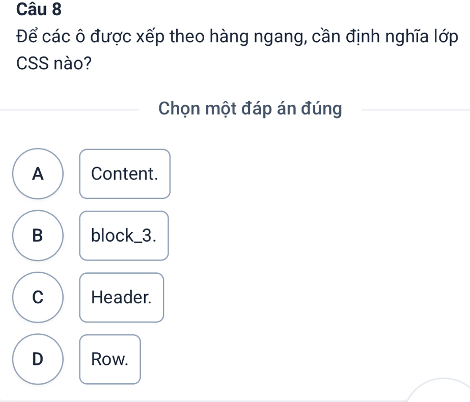 Để các ô được xếp theo hàng ngang, cần định nghĩa lớp
CSS nào?
Chọn một đáp án đúng
A Content.
B block_3.
C Header.
D Row.