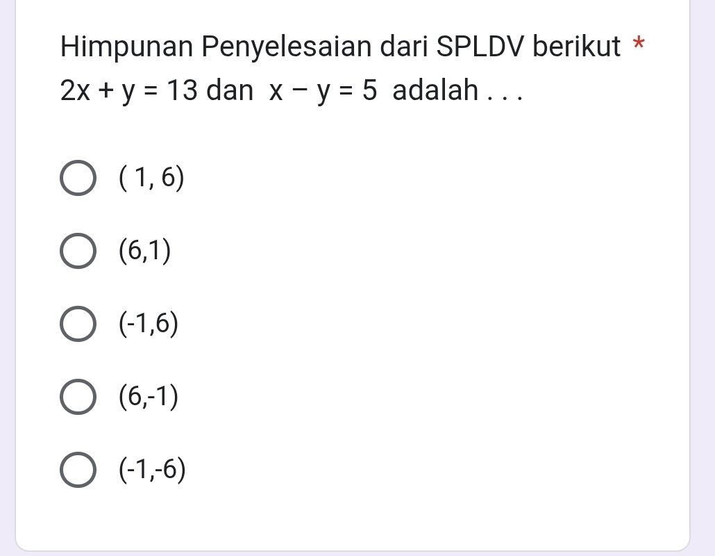 Himpunan Penyelesaian dari SPLDV berikut *
2x+y=13 dan x-y=5 adalah . . .
(1,6)
(6,1)
(-1,6)
(6,-1)
(-1,-6)