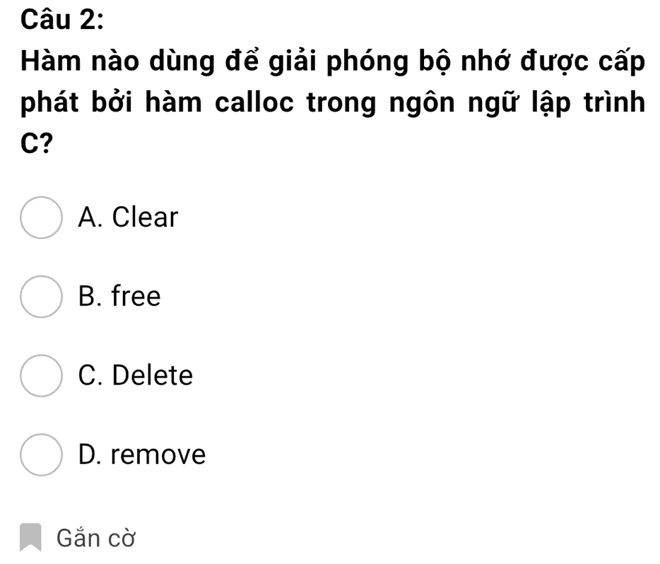 Hàm nào dùng để giải phóng bộ nhớ được cấp
phát bởi hàm calloc trong ngôn ngữ lập trình
C?
A. Clear
B. free
C. Delete
D. remove
Gắn cờ