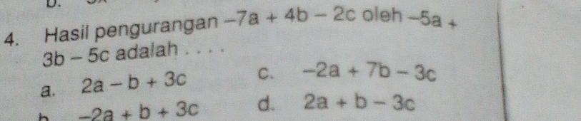 Hasil pengurangan -7a+4b-2c oleh -5a+
3b-5c adalah . . . .
a. 2a-b+3c C. -2a+7b-3c
h -2a+b+3c d. 2a+b-3c