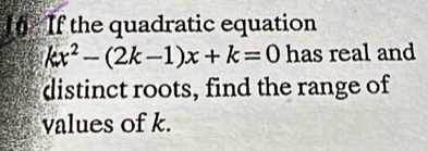 If the quadratic equation
kx^2-(2k-1)x+k=0 has real and 
distinct roots, find the range of 
values of k.