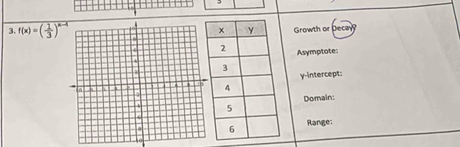 to 
3. f(x)=( 1/3 )^x-4
Growth or Decay? 
Asymptote: 
y-intercept: 
Domain: 
Range: 
t0