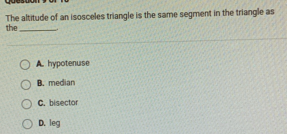 The altitude of an isosceles triangle is the same segment in the triangle as
the_
A. hypotenuse
B. median
C. bisector
D. leg