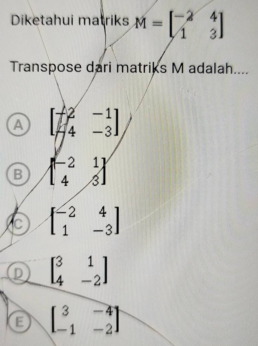 Diketahui matriks M=beginbmatrix -2&4 1&3endbmatrix
Transpose dari matriks M adalah....
A beginbmatrix -2&-1 4&-3endbmatrix
B beginbmatrix -2&1 4&3endbmatrix
C beginbmatrix -2&4 1&-3endbmatrix
D beginbmatrix 3&1 4&-2endbmatrix
beginbmatrix 3&-4 -1&-2endbmatrix