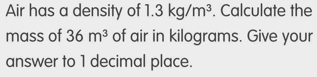 Solved: Air has a density of 1.3kg/m^3. Calculate the mass of 36m^3 of ...