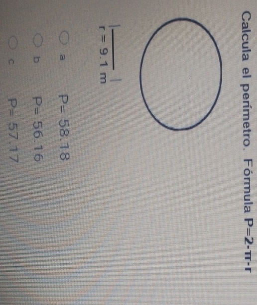 Calcula el perímetro. Fórmula P=2· π · r
r=9.1m
a P=58.18
b P=56.16
C P=57.17