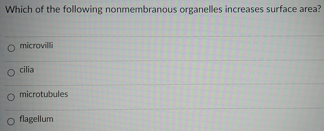 Which of the following nonmembranous organelles increases surface area?
microvilli
cilia
microtubules
flagellum