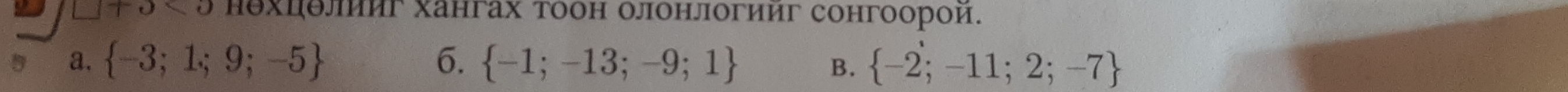 □ +5<5</tex> нехцθлииг хангах тоон олонлогииг сонгоорой.
a,  -3;1;9;-5 6.  -1;-13;-9;1 B.  -2;-11;2;-7