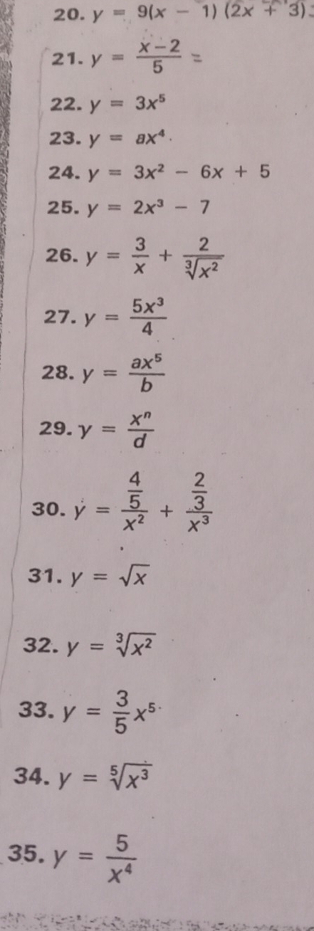 y=9(x-1)(2x+3)
21. y= (x-2)/5 
22. y=3x^5
23. y=ax^4·
24. y=3x^2-6x+5
25. y=2x^3-7
26. y= 3/x + 2/sqrt[3](x^2) 
27. y= 5x^3/4 
28. y= ax^5/b 
29. gamma = x^n/d 
30. y=frac  4/5 x^2+frac  2/3 x^3
31. y=sqrt(x)
32. y=sqrt[3](x^2)
33. y= 3/5 x^5
34. y=sqrt[5](x^3)
35. y= 5/x^4 