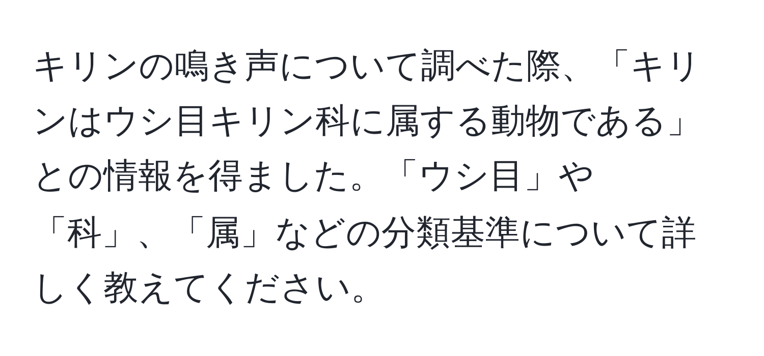 キリンの鳴き声について調べた際、「キリンはウシ目キリン科に属する動物である」との情報を得ました。「ウシ目」や「科」、「属」などの分類基準について詳しく教えてください。