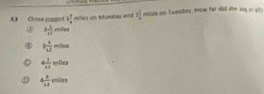 Chioe jogged 1 3/4 miles Monday and 2 1/3 mlies s on Tuesday. How far did she lag in all
4 3 1/12 miles
D 9 3/12 mlles
4 1/12 mlles
4 9/12 miles