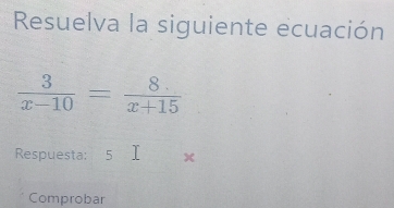 Resuelva la siguiente ecuación
 3/x-10 = (8.)/x+15 
Respuesta: 5 X
Comprobar