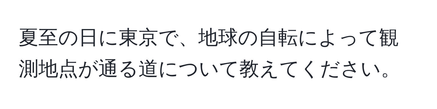 夏至の日に東京で、地球の自転によって観測地点が通る道について教えてください。