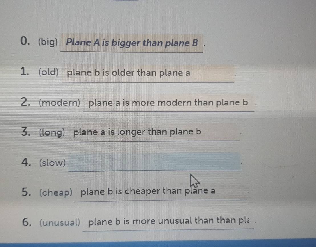 (big) Plane A is bigger than plane B. 
_ 
_ 
1. (old) plane b is older than plane a
_ 
2. (modern) plane a is more modern than plane b. 
_ 
_ 
3. (long) plane a is longer than plane b
_ 
4. (slow) 
_ 
_ 
5. (cheap) plane b is cheaper than plane a
_ 
6. (unusual) plane b is more unusual than than pla .