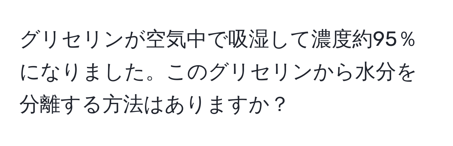 グリセリンが空気中で吸湿して濃度約95％になりました。このグリセリンから水分を分離する方法はありますか？