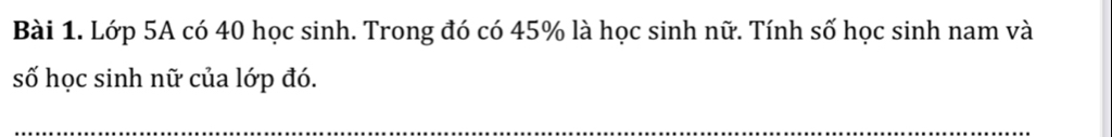 Lớp 5A có 40 học sinh. Trong đó có 45% là học sinh nữ. Tính số học sinh nam và 
số học sinh nữ của lớp đó. 
_