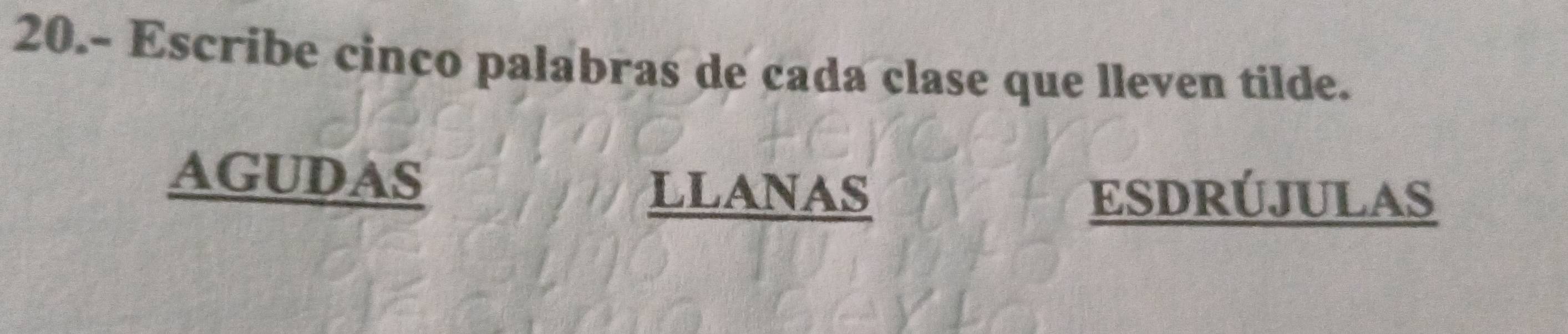 20.- Escribe cinco palabras de cada clase que lleven tilde.
AGUDAS
LLANAS ESDRÚJULAS