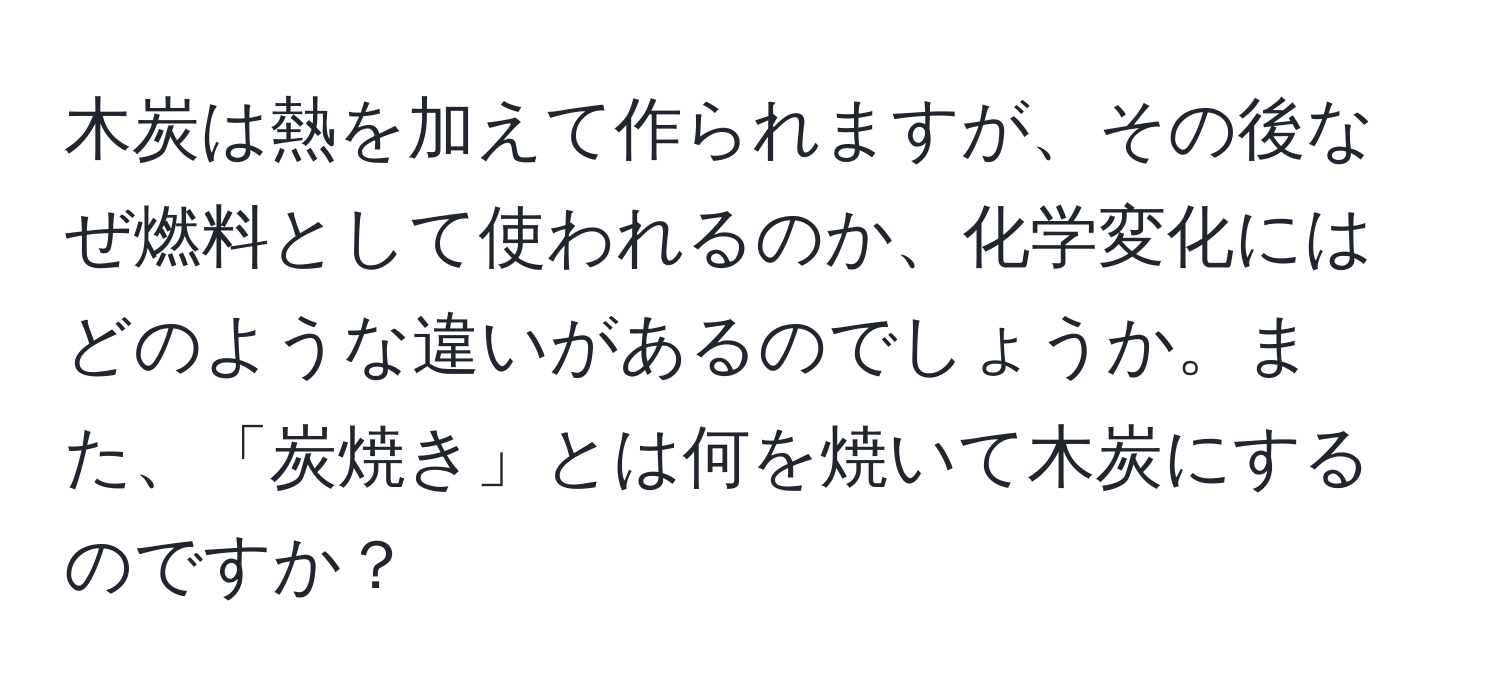 木炭は熱を加えて作られますが、その後なぜ燃料として使われるのか、化学変化にはどのような違いがあるのでしょうか。また、「炭焼き」とは何を焼いて木炭にするのですか？