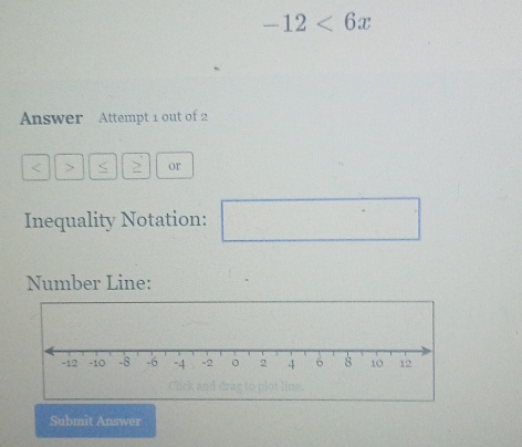 -12<6x</tex> 
Answer Attempt 1 out of 2
< > 2 or 
Inequality Notation: □°
Number Line: 
Submit Answer