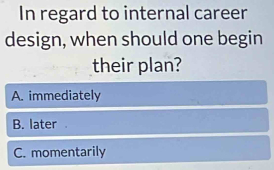 In regard to internal career
design, when should one begin
their plan?
A. immediately
B. later
C. momentarily