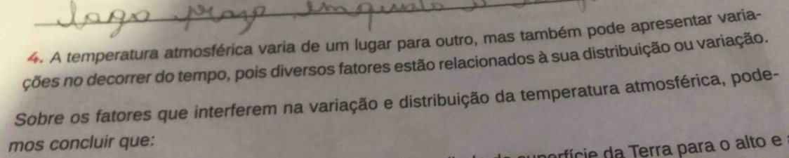 A temperatura atmosférica varia de um lugar para outro, mas também pode apresentar varia- 
ções no decorrer do tempo, pois diversos fatores estão relacionados à sua distribuição ou variação. 
Sobre os fatores que interferem na variação e distribuição da temperatura atmosférica, pode- 
mos concluir que: 
rfície da Terra para o alto e