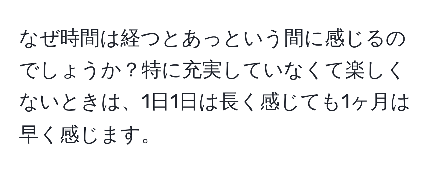 なぜ時間は経つとあっという間に感じるのでしょうか？特に充実していなくて楽しくないときは、1日1日は長く感じても1ヶ月は早く感じます。