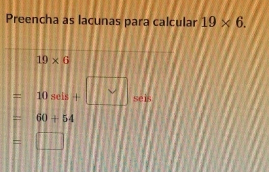 Preencha as lacunas para calcular 19* 6.
19* 6
= 10 seis + || seis
=60+54
=□