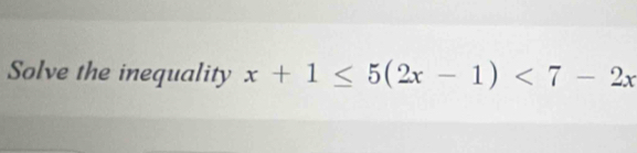 Solve the inequality x+1≤ 5(2x-1)<7-2x</tex>