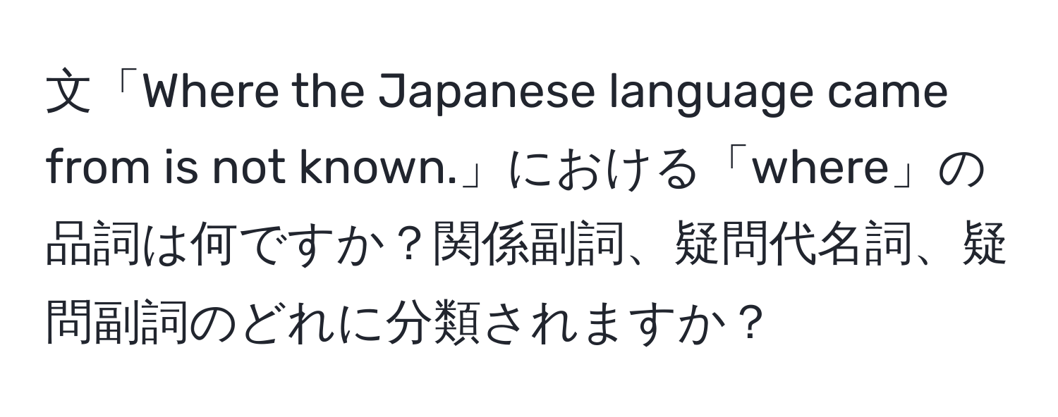 文「Where the Japanese language came from is not known.」における「where」の品詞は何ですか？関係副詞、疑問代名詞、疑問副詞のどれに分類されますか？