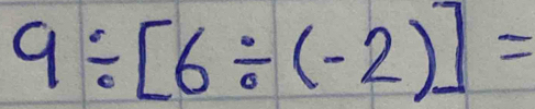 9/ [6/ (-2)]=