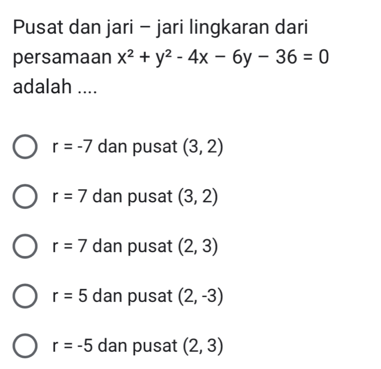 Pusat dan jari - jari lingkaran dari
persamaan x^2+y^2-4x-6y-36=0
adalah ....
r=-7 dan pusat (3,2)
r=7 dan pusat (3,2)
r=7 dan pusat (2,3)
r=5 dan pusat (2,-3)
r=-5 dan pusat (2,3)