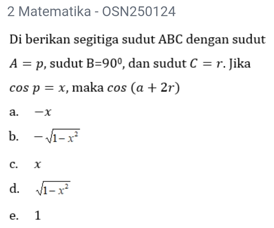 Matematika - OSN250124
Di berikan segitiga sudut ABC dengan sudut
A=p , sudut B=90° , dan sudut C=r. Jika
cos p=x , maka cos (a+2r)
a. x
b. -sqrt(1-x^2)
C. X
d. sqrt(1-x^2)
e. 1