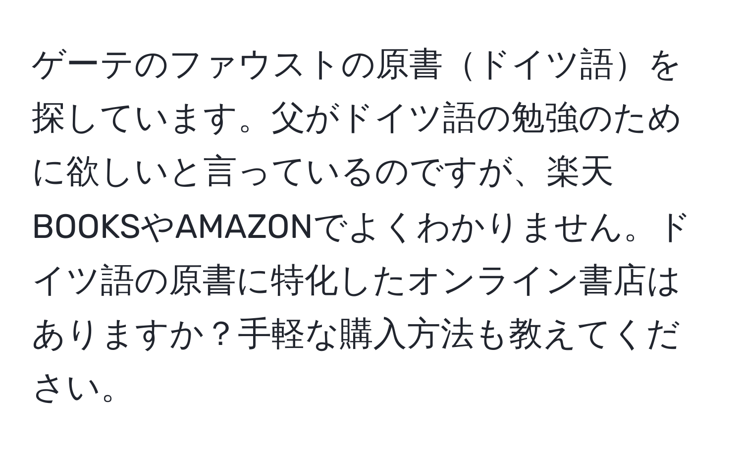 ゲーテのファウストの原書ドイツ語を探しています。父がドイツ語の勉強のために欲しいと言っているのですが、楽天BOOKSやAMAZONでよくわかりません。ドイツ語の原書に特化したオンライン書店はありますか？手軽な購入方法も教えてください。