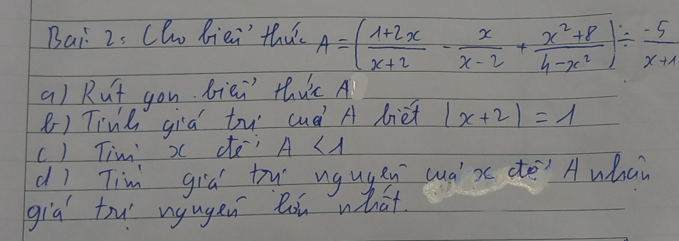 Bai 2s Cho liei thuc A=( (1+2x)/x+2 - x/x-2 + (x^2+8)/4-x^2 )/  (-5)/x+1 
a) Rut you biei thuc A
() Tine gia tu cud A liet |x+2|=1
c) Tim x dtei A<1</tex> 
d) Tim gia tw ugugen cuax do A whan
gia tu ngugen loú what