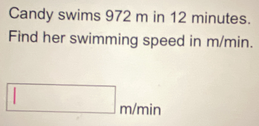 Candy swims 972 m in 12 minutes. 
Find her swimming speed in m/min.
□ m/min