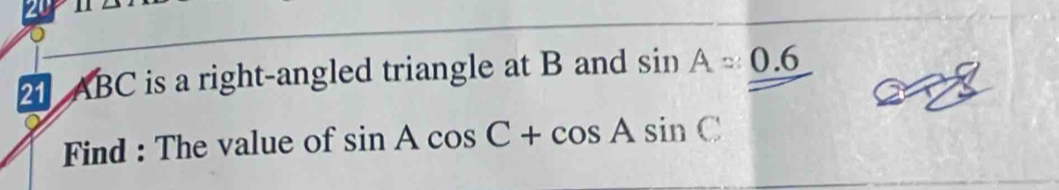 20°
2 ABC is a right-angled triangle at B and sin A=0.6
Find : The value of sin Acos C+cos Asin C