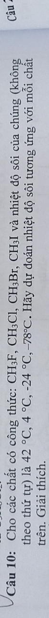 Cho các chất có công thức: CH_3F, CH_3Cl, CH_3Br, CH_3I và nhiệt độ sôi của chúng (không Câu 2 
theo thứ tự) là 42°C, 4°C, -24°C, -78°C. Hãy dự đoán nhiệt độ sôi tương ứng với mỗi chất 
trên. Giải thích.