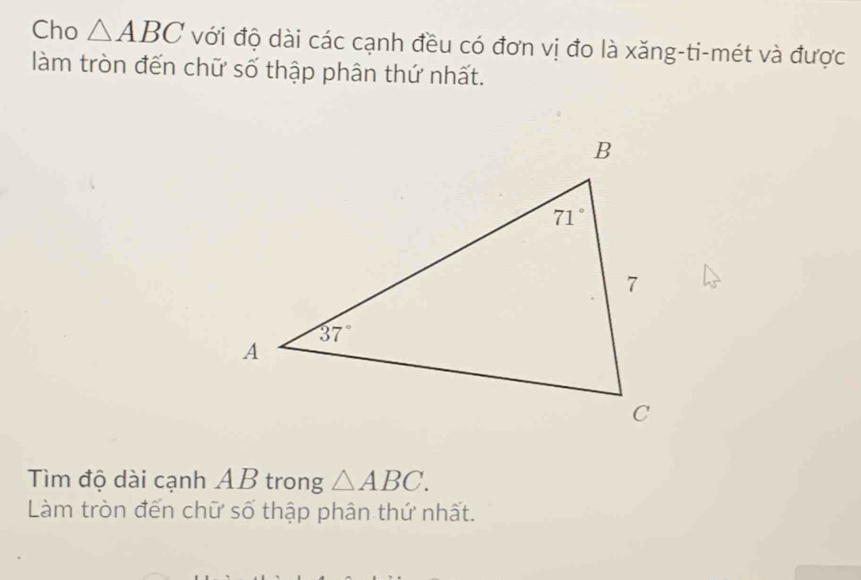 Cho △ ABC với độ dài các cạnh đều có đơn vị đo là xăng-ti-mét và được
làm tròn đến chữ số thập phân thứ nhất.
Tìm độ dài cạnh AB trong △ ABC.
Làm tròn đến chữ số thập phân thứ nhất.