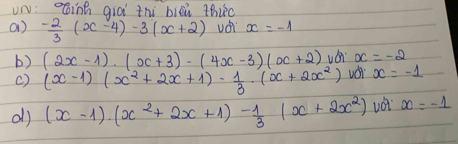 uN: inh qiài zhi bièi thic 
a1)  (-2)/3 (x-4)-3(x+2) vei x=-1
b) (2x-1)· (x+3)-(4x-3)(x+2) véi x=-2
c) (x-1)(x^2+2x+1)- 1/3 · (x+2x^2) vái x=-1
alj (x-1)· (x^2+2x+1)- 1/3 (x+2x^2) vot x=-1