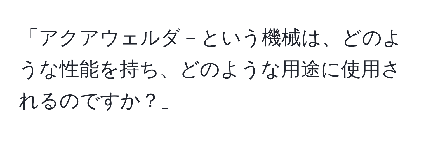 「アクアウェルダ－という機械は、どのような性能を持ち、どのような用途に使用されるのですか？」